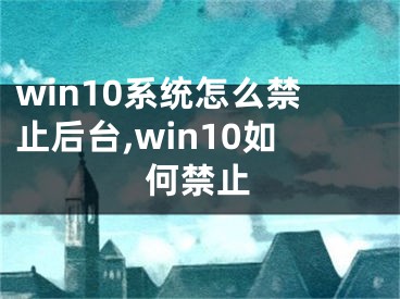 win10系統(tǒng)怎么禁止后臺,win10如何禁止