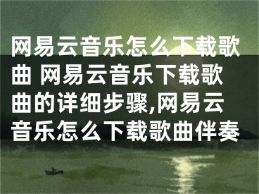 網(wǎng)易云音樂(lè)怎么下載歌曲 網(wǎng)易云音樂(lè)下載歌曲的詳細(xì)步驟,網(wǎng)易云音樂(lè)怎么下載歌曲伴奏