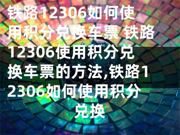 鐵路12306如何使用積分兌換車票 鐵路12306使用積分兌換車票的方法,鐵路12306如何使用積分兌換