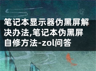 筆記本顯示器偽黑屏解決辦法,筆記本偽黑屏自修方法-zol問(wèn)答