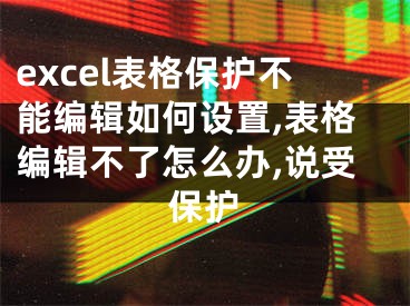 excel表格保護(hù)不能編輯如何設(shè)置,表格編輯不了怎么辦,說(shuō)受保護(hù)