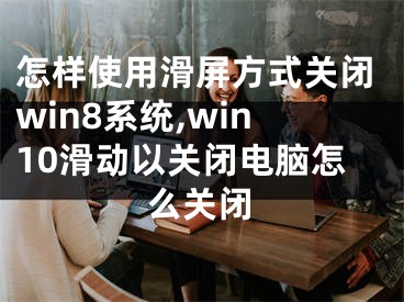 怎樣使用滑屏方式關(guān)閉win8系統(tǒng),win10滑動以關(guān)閉電腦怎么關(guān)閉