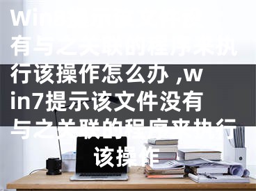 Win8提示該文件沒有與之關(guān)聯(lián)的程序來執(zhí)行該操作怎么辦 ,win7提示該文件沒有與之關(guān)聯(lián)的程序來執(zhí)行該操作