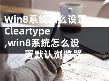 Win8系統(tǒng)怎么設置Cleartype ,win8系統(tǒng)怎么設置默認瀏覽器