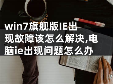 win7旗艦版IE出現(xiàn)故障該怎么解決,電腦ie出現(xiàn)問(wèn)題怎么辦