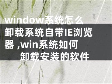 window系統(tǒng)怎么卸載系統(tǒng)自帶IE瀏覽器 ,win系統(tǒng)如何卸載安裝的軟件