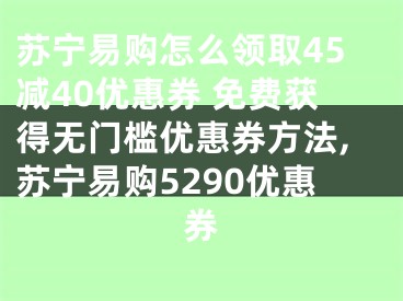 蘇寧易購怎么領(lǐng)取45減40優(yōu)惠券 免費(fèi)獲得無門檻優(yōu)惠券方法,蘇寧易購5290優(yōu)惠券