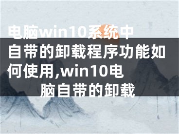 電腦win10系統(tǒng)中自帶的卸載程序功能如何使用,win10電腦自帶的卸載