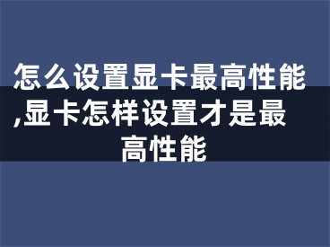 怎么設(shè)置顯卡最高性能,顯卡怎樣設(shè)置才是最高性能