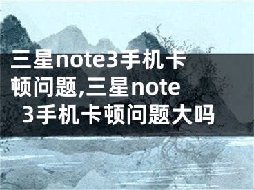 三星note3手機(jī)卡頓問題,三星note3手機(jī)卡頓問題大嗎