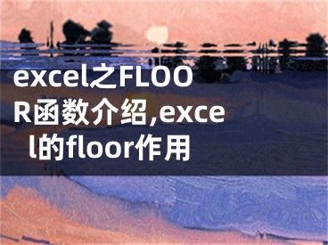 excel之FLOOR函數(shù)介紹,excel的floor作用