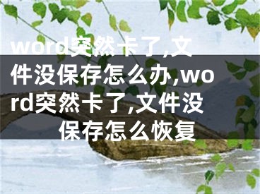 word突然卡了,文件沒保存怎么辦,word突然卡了,文件沒保存怎么恢復