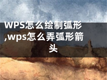 WPS怎么繪制弧形 ,wps怎么弄弧形箭頭