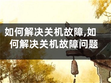 如何解決關(guān)機故障,如何解決關(guān)機故障問題