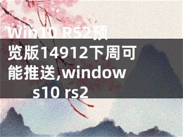 Win10 RS2預(yù)覽版14912下周可能推送,windows10 rs2