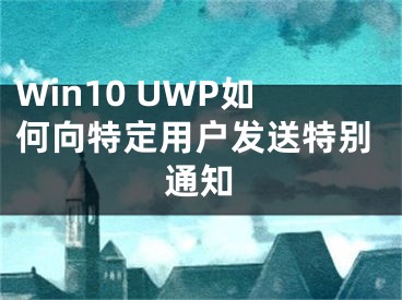 Win10 UWP如何向特定用戶發(fā)送特別通知