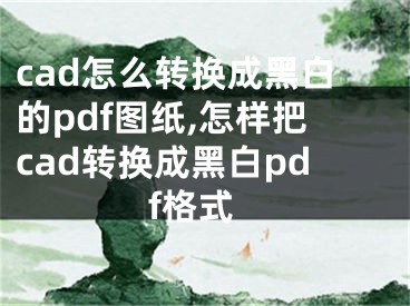 cad怎么轉(zhuǎn)換成黑白的pdf圖紙,怎樣把cad轉(zhuǎn)換成黑白pdf格式