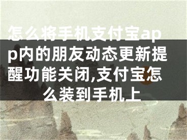 怎么將手機支付寶app內(nèi)的朋友動態(tài)更新提醒功能關閉,支付寶怎么裝到手機上