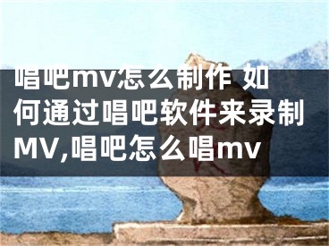 唱吧mv怎么制作 如何通過(guò)唱吧軟件來(lái)錄制MV,唱吧怎么唱mv