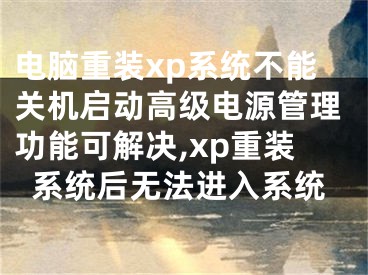 電腦重裝xp系統(tǒng)不能關機啟動高級電源管理功能可解決,xp重裝系統(tǒng)后無法進入系統(tǒng)