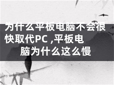 為什么平板電腦不會很快取代PC ,平板電腦為什么這么慢