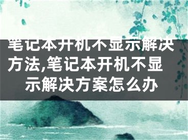 筆記本開機(jī)不顯示解決方法,筆記本開機(jī)不顯示解決方案怎么辦