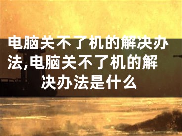 電腦關(guān)不了機的解決辦法,電腦關(guān)不了機的解決辦法是什么