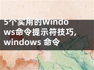 5個(gè)實(shí)用的Windows命令提示符技巧,windows 命令