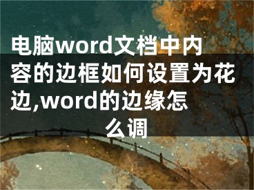 電腦word文檔中內(nèi)容的邊框如何設(shè)置為花邊,word的邊緣怎么調(diào)