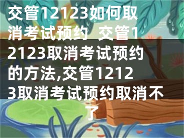 交管12123如何取消考試預約  交管12123取消考試預約的方法,交管12123取消考試預約取消不了