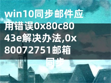 win10同步郵件應(yīng)用錯(cuò)誤0x80c8043e解決辦法,0x80072751郵箱同步