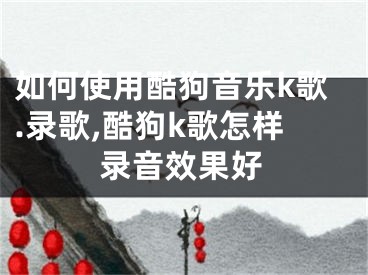 如何使用酷狗音樂(lè)k歌.錄歌,酷狗k歌怎樣錄音效果好