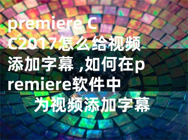 premiere CC2017怎么給視頻添加字幕 ,如何在premiere軟件中為視頻添加字幕