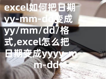 excel如何把日期yy-mm-dd變成yy/mm/dd/格式,excel怎么把日期變成yyyy-mm-dd