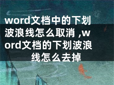 word文檔中的下劃波浪線怎么取消 ,word文檔的下劃波浪線怎么去掉