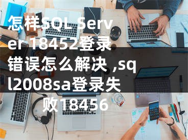 怎樣SQL Server 18452登錄錯(cuò)誤怎么解決 ,sql2008sa登錄失敗18456