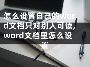 怎么設置自己的word文檔只對別人可讀,word文檔里怎么設置