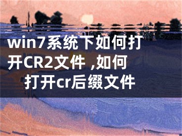 win7系統(tǒng)下如何打開CR2文件 ,如何打開cr后綴文件