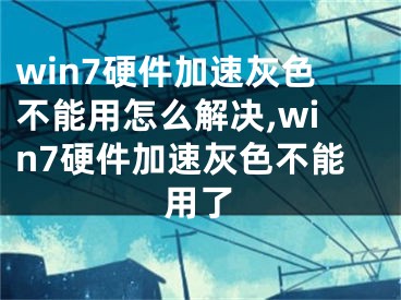 win7硬件加速灰色不能用怎么解決,win7硬件加速灰色不能用了