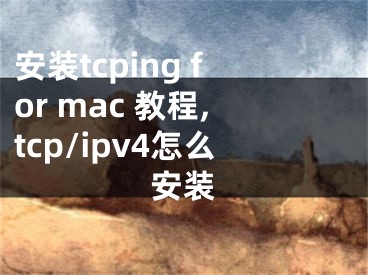 安裝tcping for mac 教程,tcp/ipv4怎么安裝