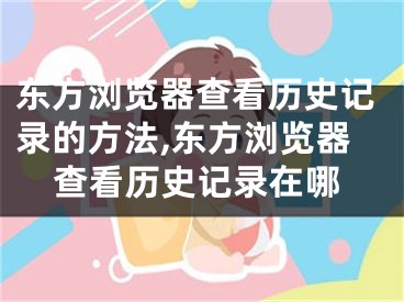 東方瀏覽器查看歷史記錄的方法,東方瀏覽器查看歷史記錄在哪