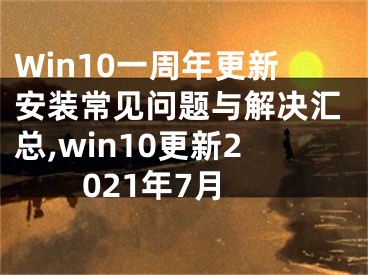 Win10一周年更新安裝常見問題與解決匯總,win10更新2021年7月