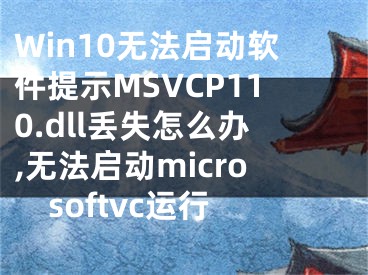 Win10無法啟動軟件提示MSVCP110.dll丟失怎么辦,無法啟動microsoftvc運行