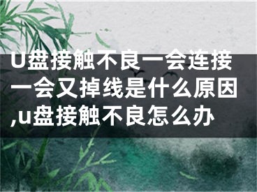 U盤接觸不良一會連接一會又掉線是什么原因,u盤接觸不良怎么辦