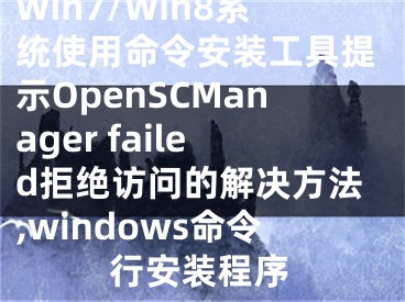 Win7/Win8系統(tǒng)使用命令安裝工具提示OpenSCManager failed拒絕訪問(wèn)的解決方法,windows命令行安裝程序