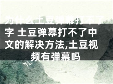 為什么土豆彈幕打不了字 土豆彈幕打不了中文的解決方法,土豆視頻有彈幕嗎