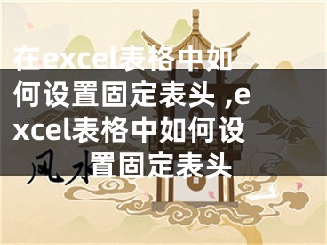 在excel表格中如何設(shè)置固定表頭 ,excel表格中如何設(shè)置固定表頭