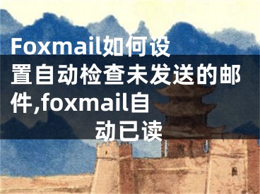 Foxmail如何設(shè)置自動(dòng)檢查未發(fā)送的郵件,foxmail自動(dòng)已讀