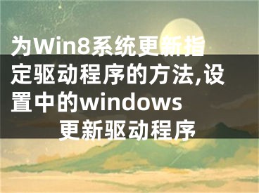 為Win8系統(tǒng)更新指定驅(qū)動程序的方法,設(shè)置中的windows更新驅(qū)動程序