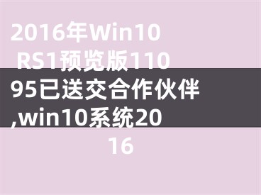 2016年Win10 RS1預(yù)覽版11095已送交合作伙伴 ,win10系統(tǒng)2016